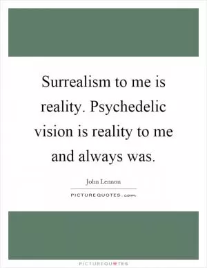 Surrealism to me is reality. Psychedelic vision is reality to me and always was Picture Quote #1