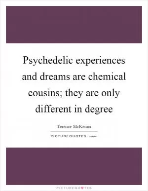 Psychedelic experiences and dreams are chemical cousins; they are only different in degree Picture Quote #1