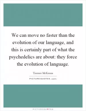 We can move no faster than the evolution of our language, and this is certainly part of what the psychedelics are about: they force the evolution of language Picture Quote #1