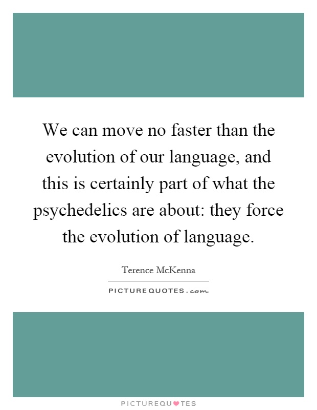 We can move no faster than the evolution of our language, and this is certainly part of what the psychedelics are about: they force the evolution of language Picture Quote #1