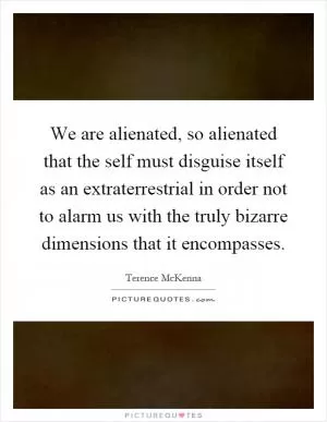 We are alienated, so alienated that the self must disguise itself as an extraterrestrial in order not to alarm us with the truly bizarre dimensions that it encompasses Picture Quote #1