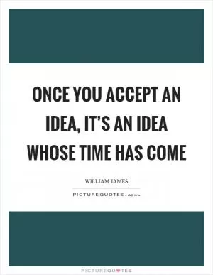 Once you accept an idea, it’s an idea whose time has come Picture Quote #1