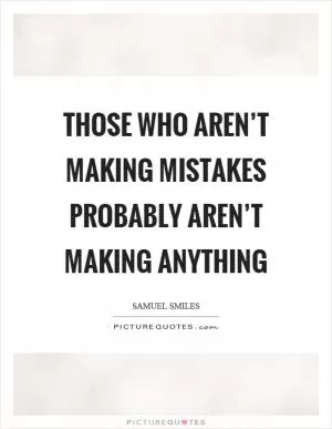 Those who aren’t making mistakes probably aren’t making anything Picture Quote #1