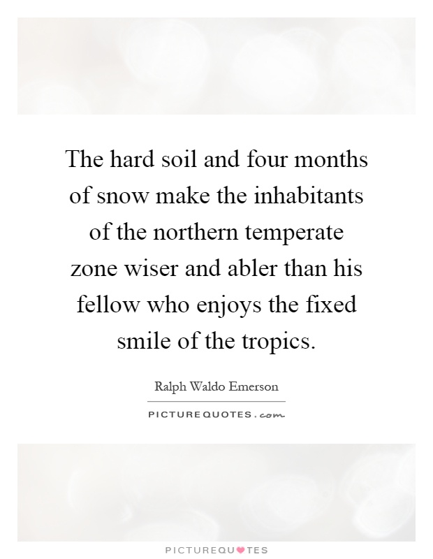 The hard soil and four months of snow make the inhabitants of the northern temperate zone wiser and abler than his fellow who enjoys the fixed smile of the tropics Picture Quote #1