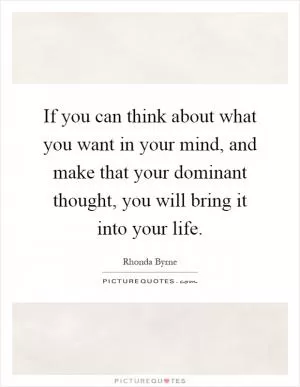 If you can think about what you want in your mind, and make that your dominant thought, you will bring it into your life Picture Quote #1