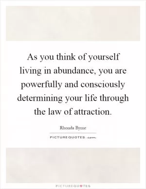 As you think of yourself living in abundance, you are powerfully and consciously determining your life through the law of attraction Picture Quote #1