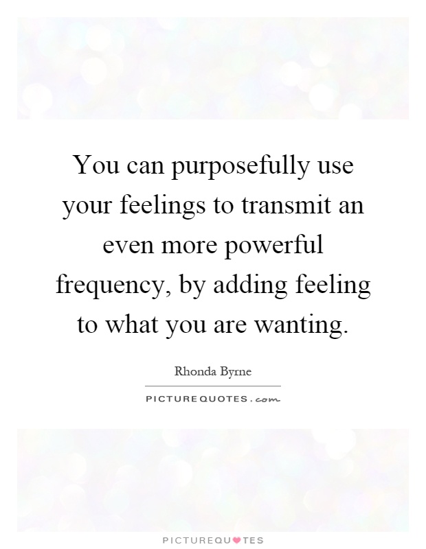 You can purposefully use your feelings to transmit an even more powerful frequency, by adding feeling to what you are wanting Picture Quote #1