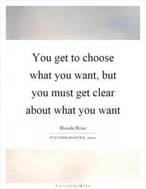 You get to choose what you want, but you must get clear about what you want Picture Quote #1