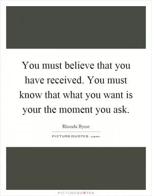 You must believe that you have received. You must know that what you want is your the moment you ask Picture Quote #1
