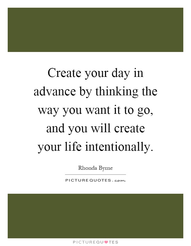 Create your day in advance by thinking the way you want it to go, and you will create your life intentionally Picture Quote #1