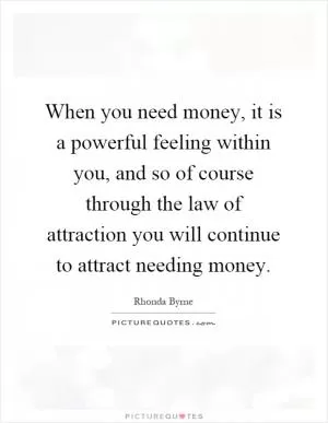 When you need money, it is a powerful feeling within you, and so of course through the law of attraction you will continue to attract needing money Picture Quote #1
