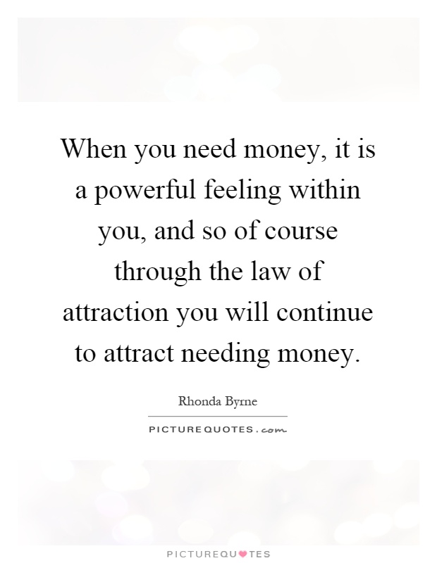 When you need money, it is a powerful feeling within you, and so of course through the law of attraction you will continue to attract needing money Picture Quote #1