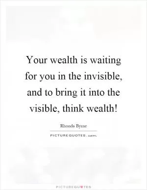 Your wealth is waiting for you in the invisible, and to bring it into the visible, think wealth! Picture Quote #1