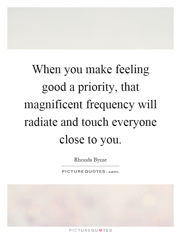 When you make feeling good a priority, that magnificent frequency will radiate and touch everyone close to you Picture Quote #1