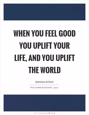 When you feel good you uplift your life, and you uplift the world Picture Quote #1
