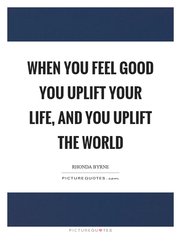When you feel good you uplift your life, and you uplift the world Picture Quote #1