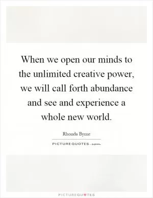 When we open our minds to the unlimited creative power, we will call forth abundance and see and experience a whole new world Picture Quote #1