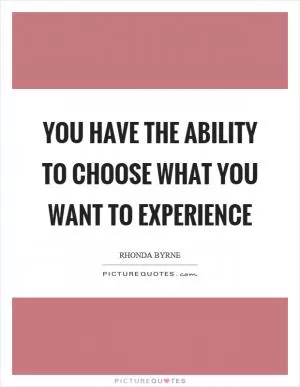You have the ability to choose what you want to experience Picture Quote #1