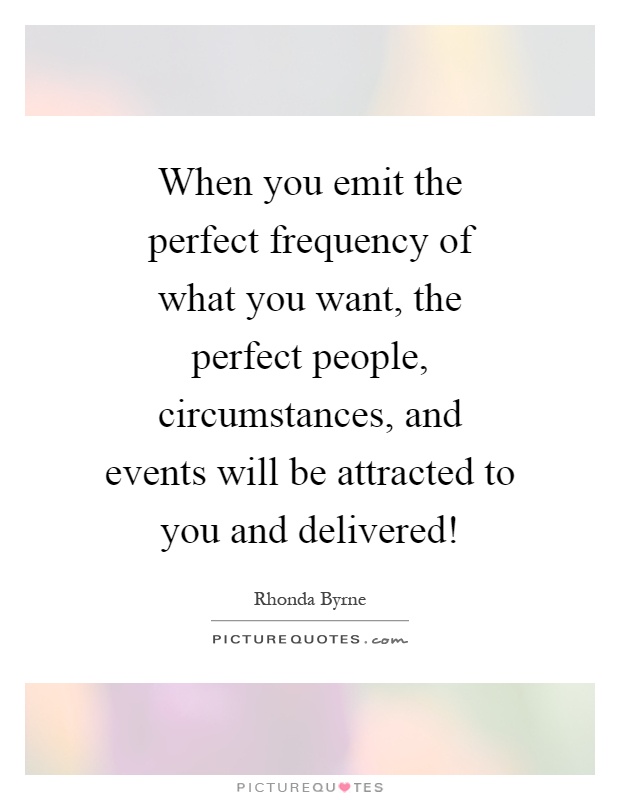 When you emit the perfect frequency of what you want, the perfect people, circumstances, and events will be attracted to you and delivered! Picture Quote #1