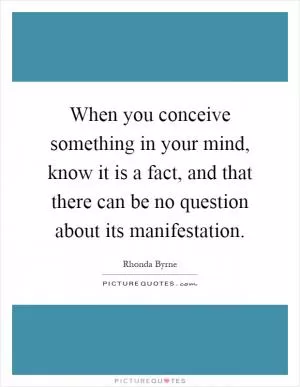 When you conceive something in your mind, know it is a fact, and that there can be no question about its manifestation Picture Quote #1