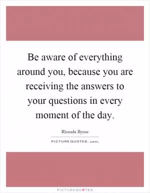 Be aware of everything around you, because you are receiving the answers to your questions in every moment of the day Picture Quote #1