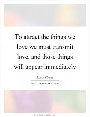 To attract the things we love we must transmit love, and those things will appear immediately Picture Quote #1