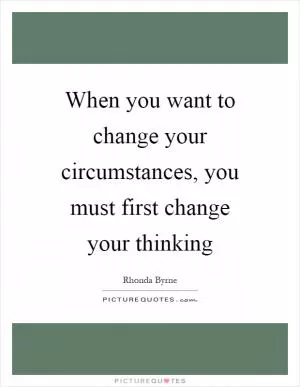 When you want to change your circumstances, you must first change your thinking Picture Quote #1