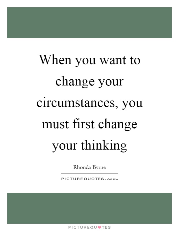 When you want to change your circumstances, you must first change your thinking Picture Quote #1