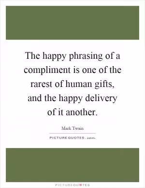 The happy phrasing of a compliment is one of the rarest of human gifts, and the happy delivery of it another Picture Quote #1