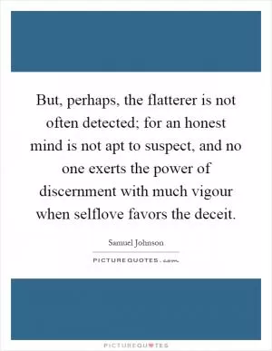 But, perhaps, the flatterer is not often detected; for an honest mind is not apt to suspect, and no one exerts the power of discernment with much vigour when selflove favors the deceit Picture Quote #1