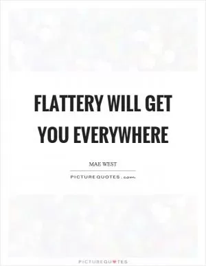 Flattery will get you everywhere Picture Quote #1