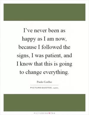 I’ve never been as happy as I am now, because I followed the signs, I was patient, and I know that this is going to change everything Picture Quote #1