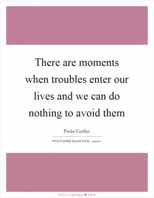 There are moments when troubles enter our lives and we can do nothing to avoid them Picture Quote #1