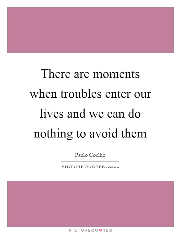There are moments when troubles enter our lives and we can do nothing to avoid them Picture Quote #1