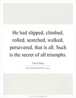 He had slipped, climbed, rolled, searched, walked, persevered, that is all. Such is the secret of all triumphs Picture Quote #1