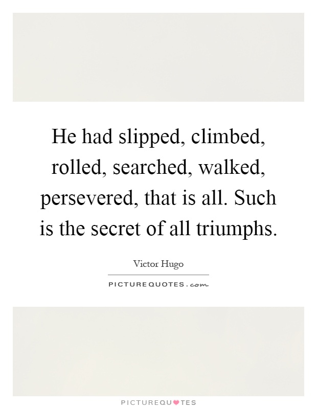 He had slipped, climbed, rolled, searched, walked, persevered, that is all. Such is the secret of all triumphs Picture Quote #1