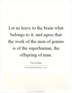 Let us leave to the brain what belongs to it, and agree that the work of the men of genius is of the superhuman, the offspring of man Picture Quote #1