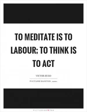 To meditate is to labour; to think is to act Picture Quote #1