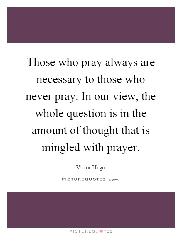 Those who pray always are necessary to those who never pray. In our view, the whole question is in the amount of thought that is mingled with prayer Picture Quote #1