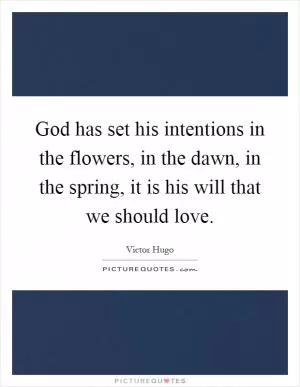 God has set his intentions in the flowers, in the dawn, in the spring, it is his will that we should love Picture Quote #1