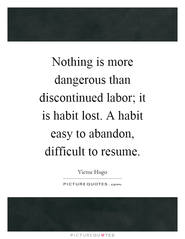 Nothing is more dangerous than discontinued labor; it is habit lost. A habit easy to abandon, difficult to resume Picture Quote #1