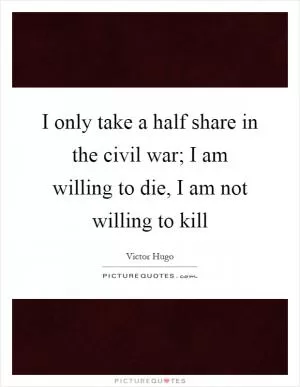 I only take a half share in the civil war; I am willing to die, I am not willing to kill Picture Quote #1