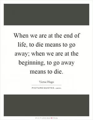 When we are at the end of life, to die means to go away; when we are at the beginning, to go away means to die Picture Quote #1