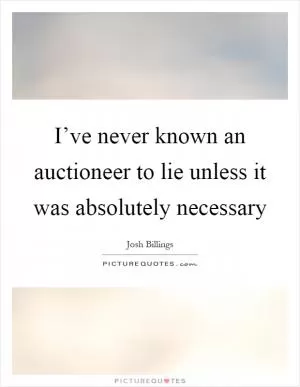 I’ve never known an auctioneer to lie unless it was absolutely necessary Picture Quote #1