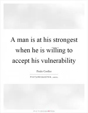 A man is at his strongest when he is willing to accept his vulnerability Picture Quote #1