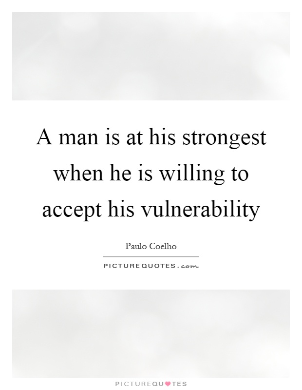 A man is at his strongest when he is willing to accept his vulnerability Picture Quote #1