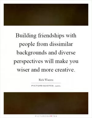 Building friendships with people from dissimilar backgrounds and diverse perspectives will make you wiser and more creative Picture Quote #1