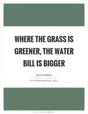 Where the grass is greener, the water bill is bigger Picture Quote #1