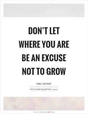 Don’t let where you are be an excuse not to grow Picture Quote #1