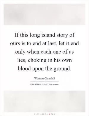 If this long island story of ours is to end at last, let it end only when each one of us lies, choking in his own blood upon the ground Picture Quote #1